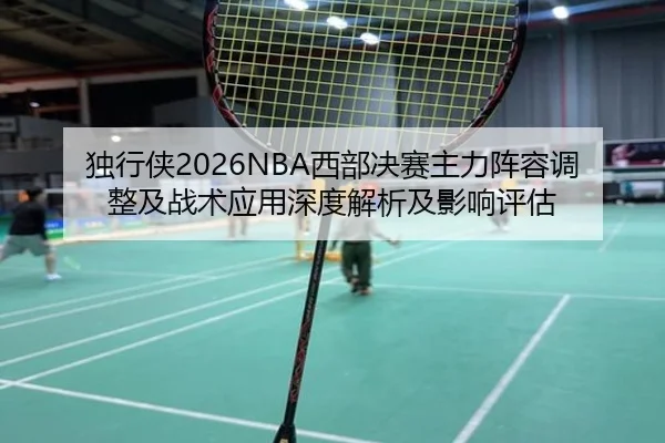 独行侠2026NBA西部决赛主力阵容调整及战术应用深度解析及影响评估