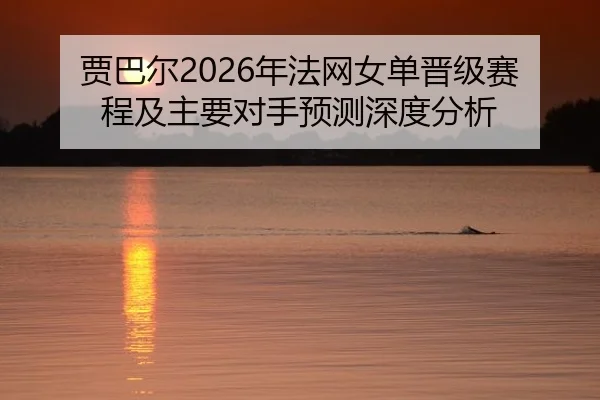 贾巴尔2026年法网女单晋级赛程及主要对手预测深度分析