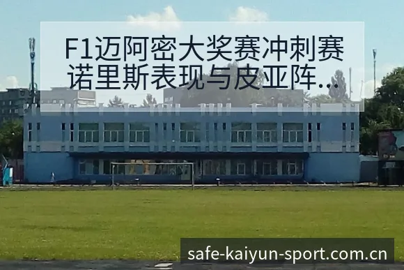 F1迈阿密大奖赛冲刺赛诺里斯表现与皮亚阵容影响全局观察 - 开云