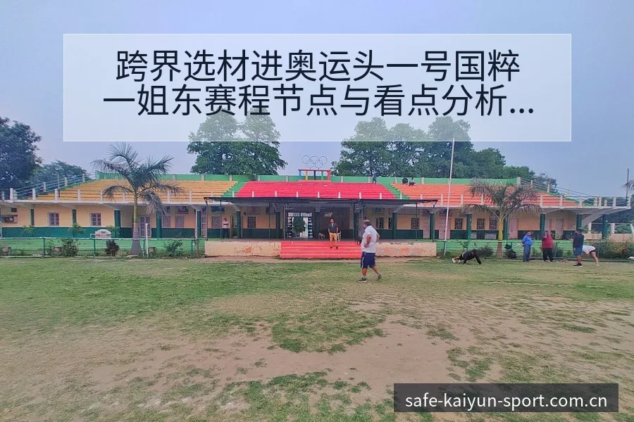跨界选材进奥运头一号国粹一姐东赛程节点与看点分析 - 开云
