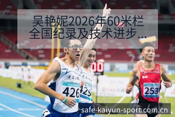 吴艳妮2026年60米栏全国纪录及技术进步分析与排名变化 - 开云