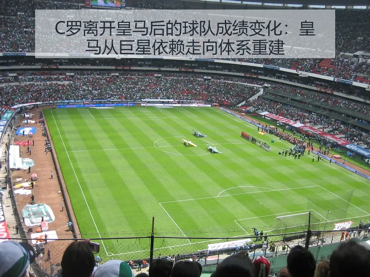 C罗离开皇马后的球队成绩变化：皇马从巨星依赖走向体系重建