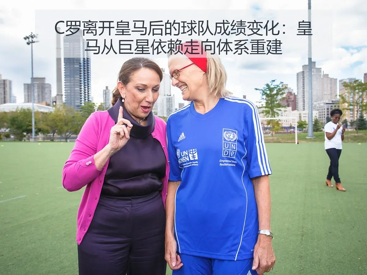C罗离开皇马后的球队成绩变化：皇马从巨星依赖走向体系重建
